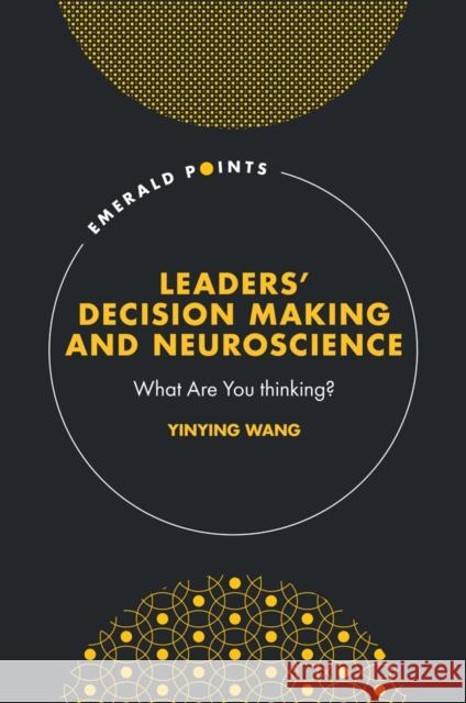 Leaders' Decision Making and Neuroscience: What Are You Thinking? Yinying Wang 9781837973873 Emerald Publishing Limited