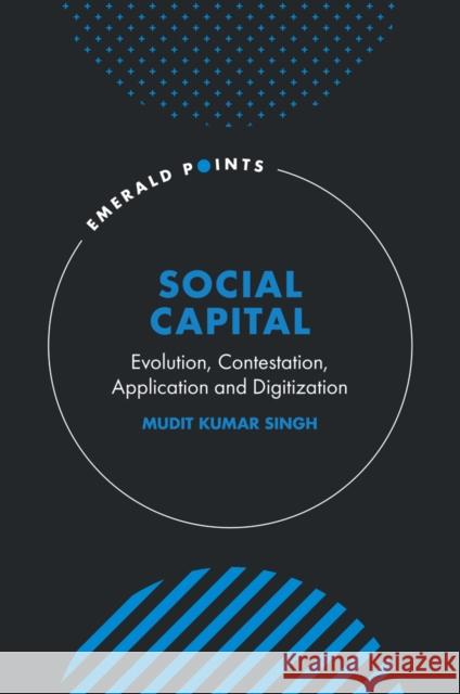 Social Capital: Evolution, Contestation, Application and Digitization Mudit Kumar Singh 9781837975884 Emerald Publishing Limited