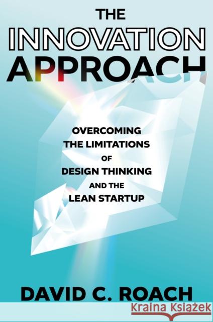 The Innovation Approach: Overcoming the Limitations of Design Thinking and the Lean Startup David C. Roach 9781837978007