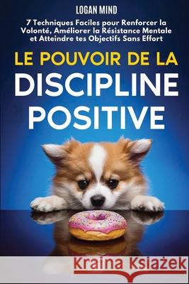 Le Pouvoir de la Discipline Positive: 7 Techniques Faciles pour Renforcer la Volont?, Am?liorer la R?sistance Mentale et Atteindre tes Objectifs Sans Logan Mind 9781837982523 Logan Mind