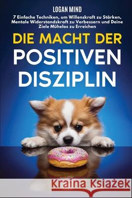 Die Macht der Positiven Disziplin: 7 Einfache Techniken, um Willenskraft zu St?rken, Mentale Widerstandskraft zu Verbessern und Deine Ziele M?helos zu Logan Mind 9781837982530 Logan Mind