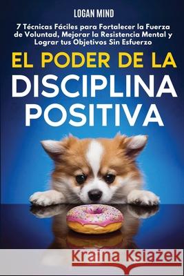 El Poder de la Disciplina Positiva: 7 T?cnicas F?ciles para Fortalecer la Fuerza de Voluntad, Mejorar la Resistencia Mental y Lograr tus Objetivos Sin Logan Mind 9781837982554 Logan Mind