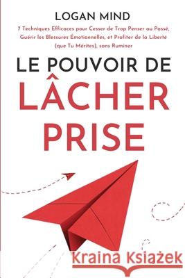 Le Pouvoir de L?cher Prise: 7 Techniques Efficaces pour Cesser de Trop Penser au Pass?, Gu?rir les Blessures ?motionnelles, et Profiter de la Libe Logan Mind 9781837982585 Logan Mind