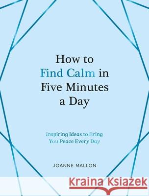 How to Find Calm in Five Minutes a Day: Inspiring Ideas to Bring You Peace Every Day Joanne Mallon 9781837990108 Octopus Publishing Group
