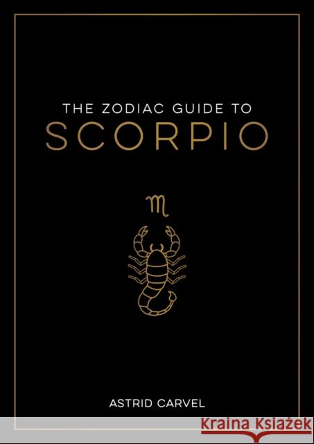 The Zodiac Guide to Scorpio: The Ultimate Guide to Understanding Your Star Sign, Unlocking Your Destiny and Decoding the Wisdom of the Stars Astrid Carvel 9781837990214