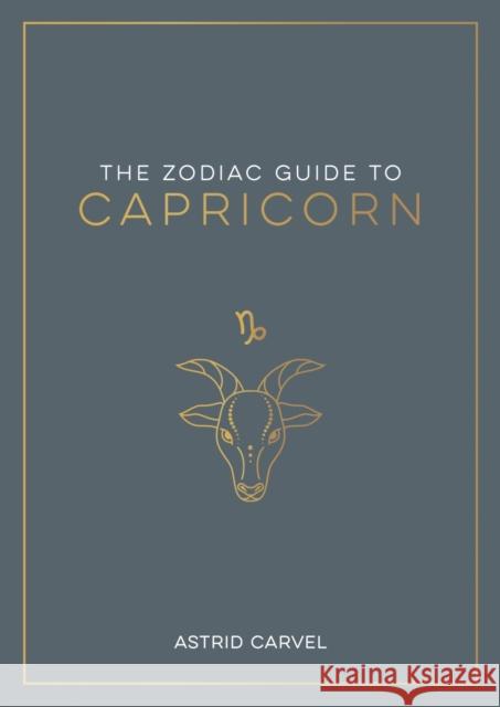 The Zodiac Guide to Capricorn: The Ultimate Guide to Understanding Your Star Sign, Unlocking Your Destiny and Decoding the Wisdom of the Stars Astrid Carvel 9781837990238