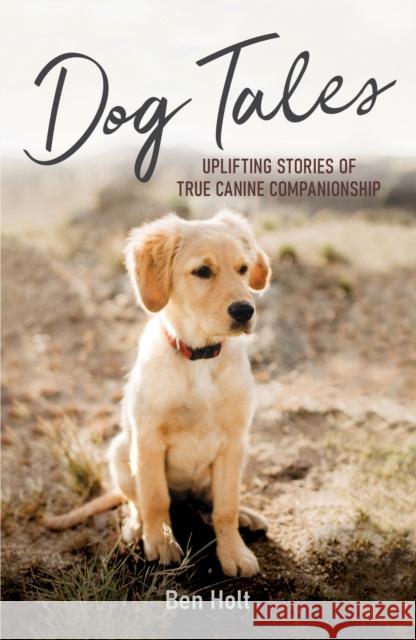 Dog Tales: Uplifting Stories of True Canine Companionship Ben Holt 9781837992843