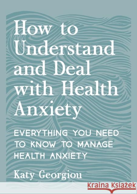 How to Understand and Deal with Health Anxiety: Everything You Need to Know to Manage Health Anxiety Katy Georgiou 9781837993192