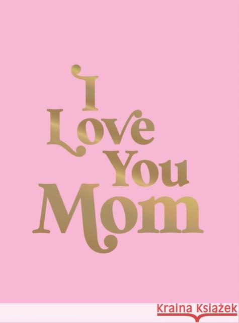 I Love You Mom: A Beautiful Gift to Give to Your Mom Summersdale Publishers 9781837995431 Octopus Publishing Group