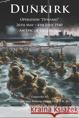 Dunkirk Operation Dynamo: 26th May - 4th June 1940 An Epic of Gallantry Admiral James Burnell-Nugent M. J. Pearce 9781838010706
