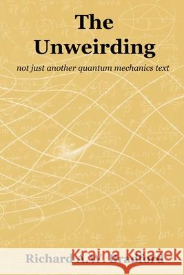 The Unweirding: not just another quantum mechanics text Richard A. W. Bradford 9781838021603 Principia Publications Unlimited