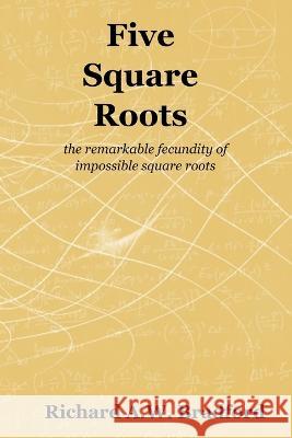 Five Square Roots: the remarkable fecundity of impossible square roots Richard A. W. Bradford 9781838021634 Principia Publications Unlimited