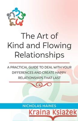 The Art of Kind and Flowing Relationships: A Practical Guide to Deal with Your Differences and Create Happy Relationships that Last Nicholas Haines 9781838036508
