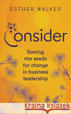 Consider: Sowing the seeds for change in business leadership Esther Walker 9781838044572 Forward Thinking Publishing