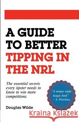 A Guide to Better Tipping in the NRL: The Essential Secrets every Tipster needs to know to win more competitions. Douglas Wilde   9781838049669 Sleepy Lion Publishing