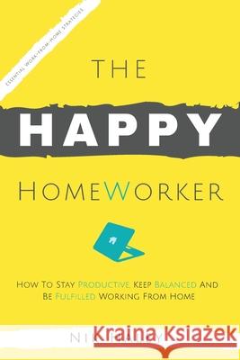 The Happy HomeWorker: How to Stay Productive, Keep Balanced and Be Fulfilled Working From Home Nik Haley 9781838059644