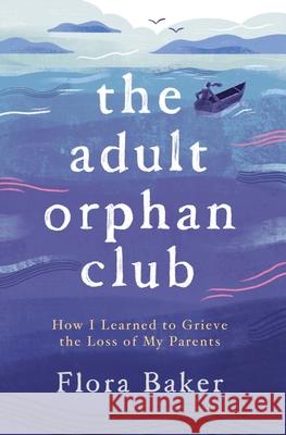 The Adult Orphan Club: How I Learned to Grieve the Loss of My Parents Flora Baker 9781838063511 Ivy House Press