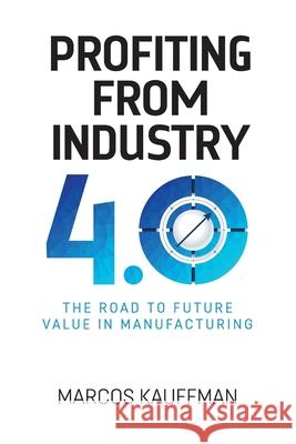 Profiting from Industry 4.0: The road to future value in manufacturing Marcos Kauffman 9781838067465
