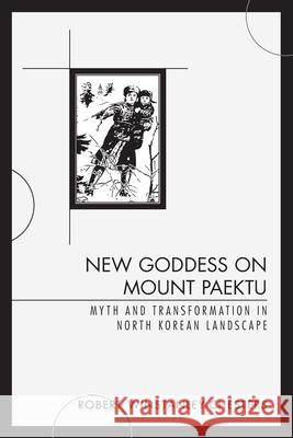 New Goddess on Mount Paektu: Myth and Transformation in North Korean Landscape Robert Winstanley-Chesters 9781838070205 Black Halo