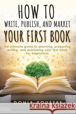 How to Write, Publish, and Market Your First Book: The Ultimate Guide to Planning, Preparing, Writing, and Publishing Your First Book for Beginners! Donia Youssef 9781838071363