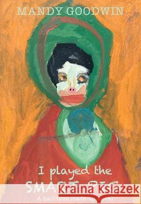 I Played The Smart Pig: A half-true made up novel Mandy Goodwin 9781838075989 Smg