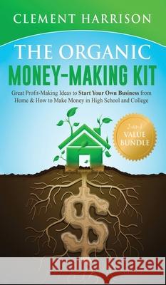 The Organic Money Making Kit 2-in-1 Value Bundle: Great Profit Making Ideas to Start Your Own Business From Home & How to Make Money in High School and College Clement Harrison 9781838082925 Muze Publishing