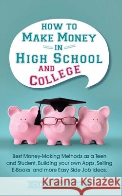 How to Make Money in High School and College: Best Money Making Methods as a Teen and Student, Building Your Own Apps, Selling E-books, and More Easy Clement Harrison 9781838082956 Muze Publishing
