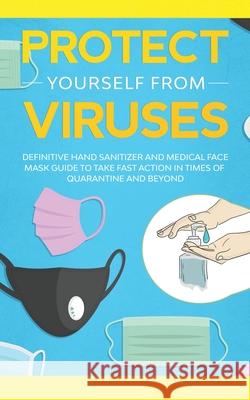 Protect Yourself from Viruses: Definitive Hand Sanitizer and Medical Face Mask Guide to Take Fast Action in Times of Quarantine and Beyond Nina Webster 9781838082994 Muze Publishing