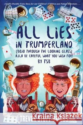 All Lies in Trumperland: (BoJo Through The Looking Glass) a.k.a. BE CAREFUL WHAT YOU WISH FOR! Trevor Stott-Briggs 9781838090005