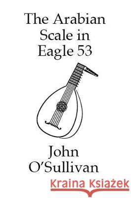 The Arabian Scale in Eagle 53: 507 Chords in the Arabian Scale for Eagle 53 Guitars and Pianos John O'Sullivan 9781838121952