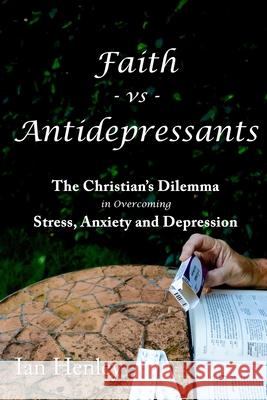 Faith vs Antidepressants: The Christian's Dilemma in overcoming Stress, Anxiety and Depression Ian Henley 9781838126209