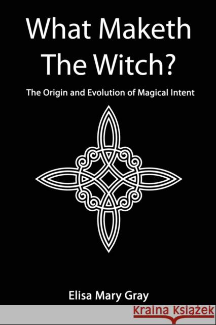 What Maketh The Witch?: The Origin and Evolution of Magical Intent Elisa Gray 9781838132477 Green Magic Publishing