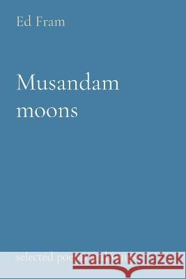 Musandam moons: selected poems and songs Ed Fram 9781838150440 F E Fram