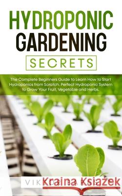 Hydroponic Gardening Secrets: The Complete Beginners Guide to Learn How to Start Hydroponics from Scratch. Perfect Hydroponic System to Grow Your Fr Viktor Baras 9781838180119