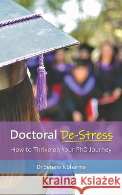 Doctoral De-Stress: How to Thrive on Your PhD Journey Serena K. Sharma 9781838181604