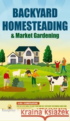 Backyard Homesteading & Market Gardening: 2-in-1 Compilation Step-By-Step Guide to Start Your Own Self Sufficient Sustainable Mini Farm on a 1/4 Acre In as Little as 30 Days Small Footprint Press 9781838188696 Muze Publishing