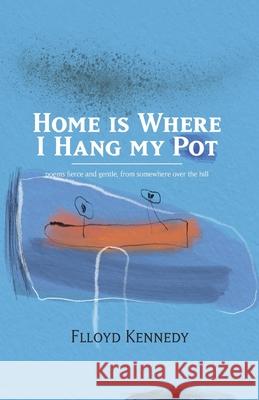 Home is Where I Hang My Pot: Poems and songs, fierce and gentle, from somewhere over the hill Flloyd Kennedy 9781838194604 Flloyd Kennedy