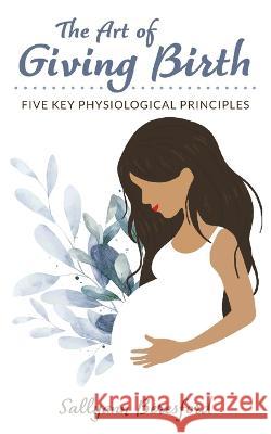 The Art of Giving Birth: Five Key Physiological Principles Sallyann Beresford 9781838229511 Dandelion Books