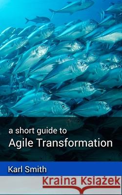 A short guide to Agile Transformation Karl Smith 9781838237073 Polymath Knowledge