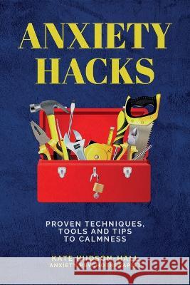 ANXIETY HACKS: PROVEN TECHNIQUES, TOOLS AND TIPS TO CALMNESS KATE HUDSON-HALL 9781838238186