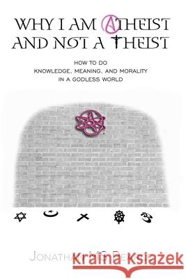 Why I Am Atheist and Not a Theist: How to Do Knowledge, Meaning, and Morality in a Godless World Jonathan Pearce 9781838239114