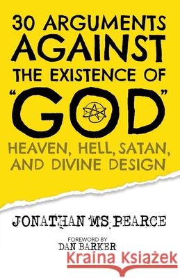 30 Arguments against the Existence of God, Heaven, Hell, Satan, and Divine Design Jonathan M. S. Pearce Dan Barker 9781838239121 Onus Books