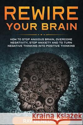 Rewire Your Brain: How to stop anxious brain, overcome negativity, stop anxiety and turn negative thinking into positive thinking Ray Benedict 9781838240677 Mafeg Digital Ltd
