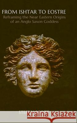 From Ishtar to Eostre: Reframing the Near Eastern Origins of an Anglo Saxon Goddess Steff V Scott   9781838253820 Eanna Press