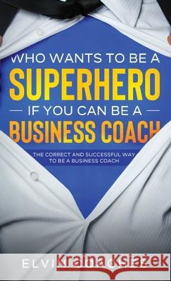 Who Wants to be a Superhero if you can be a Business Coach: The Correct and Successful way to be a Business Coach Elvin Coaches 9781838259228 Elvin Coaches