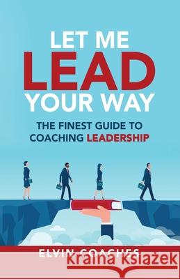 Let me Lead your Way: The Finest Guide to Coaching Leadership Elvin Coaches 9781838259273