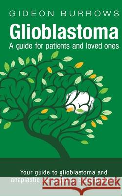 Glioblastoma - A guide for patients and loved ones: Your guide to glioblastoma and anaplastic astrocytoma brain tumours Gideon D Burrows 9781838261801