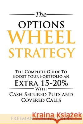 The Options Wheel Strategy: The Complete Guide To Boost Your Portfolio An Extra 15-20% With Cash Secured Puts And Covered Calls Freeman Publications 9781838267384 Freeman Publications Limited