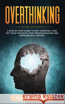 Overthinking: A Step by Step Guide to Stop Worrying, Turn Off Your Thoughts, Stop Procrastinating and Increase Self-Esteem Ray Benedict 9781838285104 Mafeg Digital Ltd