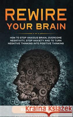 Rewire Your Brain: How to Stop Anxious Brain, Overcome Negativity, Stop Anxiety and Turn Negative Thinking into Positive Thinking Ray Benedict 9781838285142 Mafeg Digital Ltd